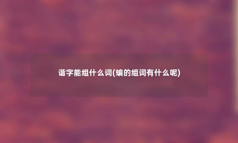 谐字能组什么词(蝙的组词有什么呢)