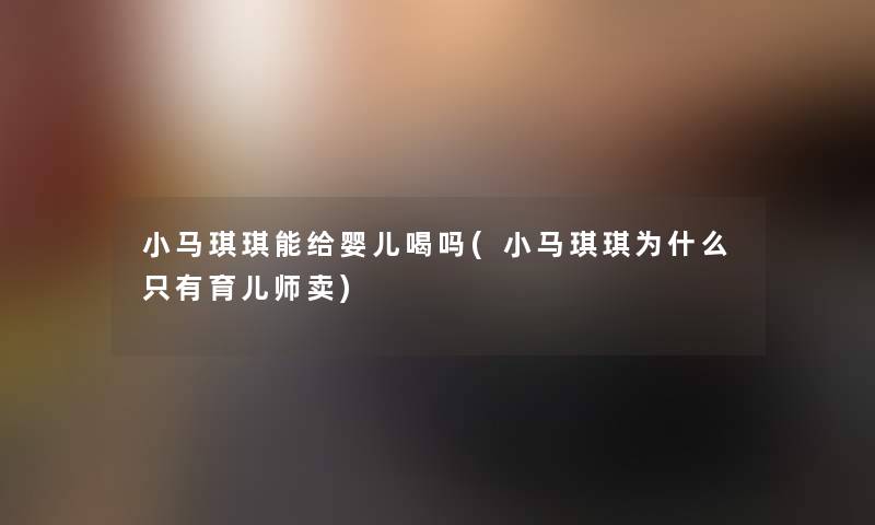 小马琪琪能给婴儿喝吗(小马琪琪为什么只有育儿师卖)