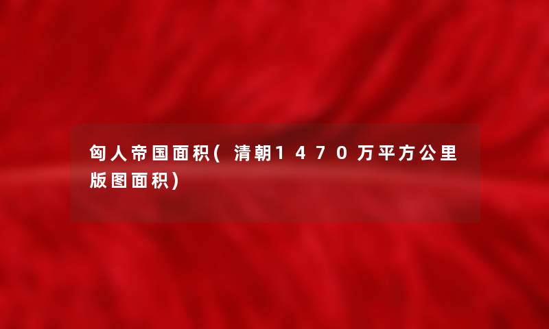 匈人帝国面积(清朝1470万平方公里版图面积)