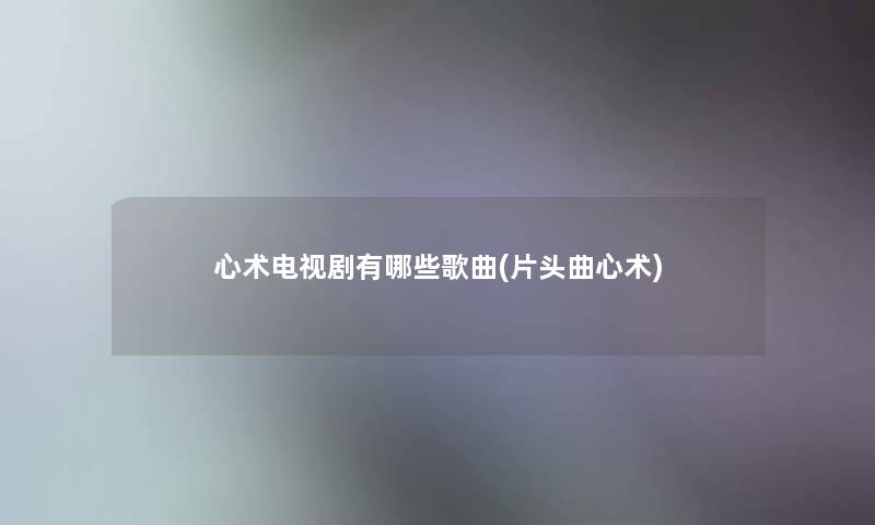 心术电视剧有哪些歌曲(片头曲心术)