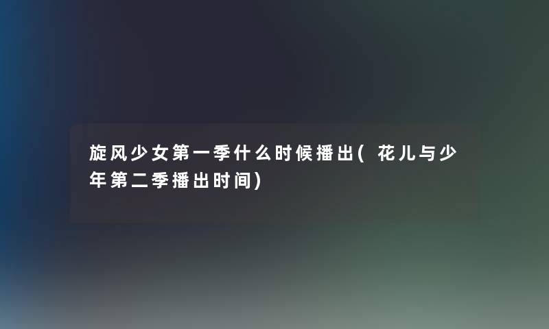 旋风少女第一季什么时候播出(花儿与少年第二季播出时间)