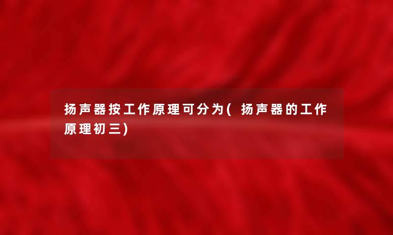 扬声器按工作原理可分为(扬声器的工作原理初三)