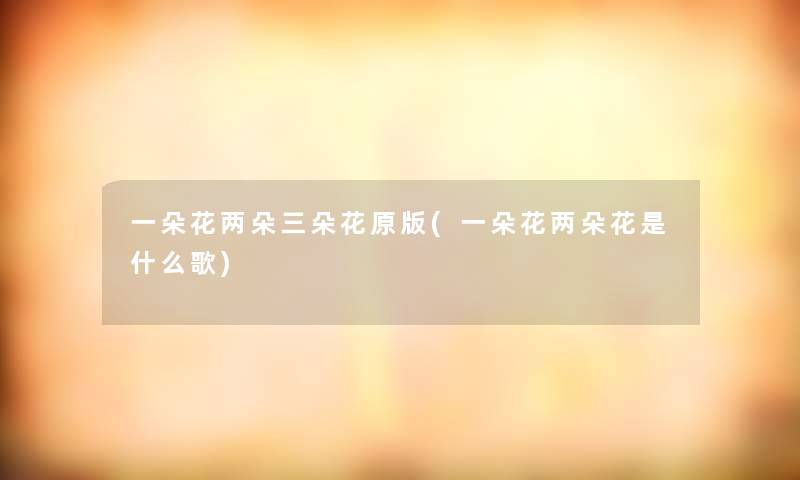 一朵花两朵三朵花原版(一朵花两朵花是什么歌)