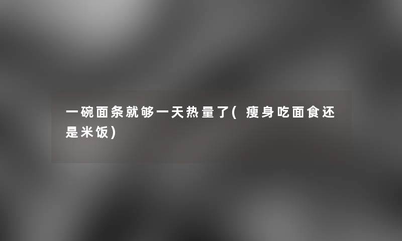 一碗面条就够一天热量了(瘦身吃面食还是米饭)