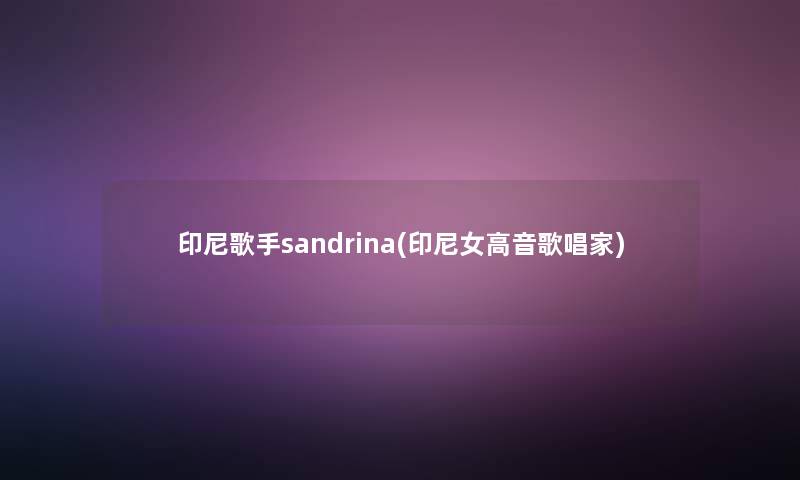 印尼歌手sandrina(印尼女高音歌唱家)