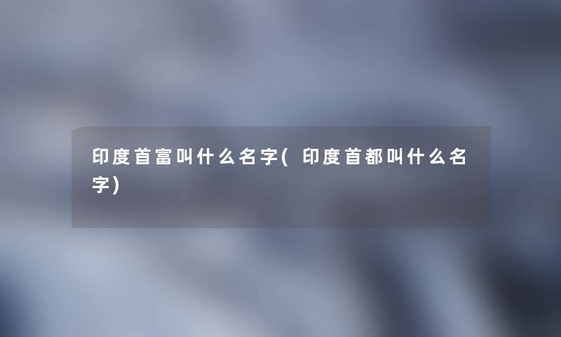 印度首富叫什么名字(印度首都叫什么名字)