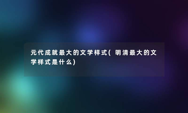 元代成就大的文学样式(明清大的文学样式是什么)