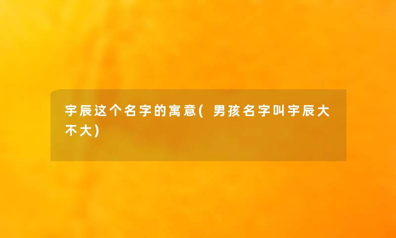 宇辰这个名字的寓意(男孩名字叫宇辰大不大)