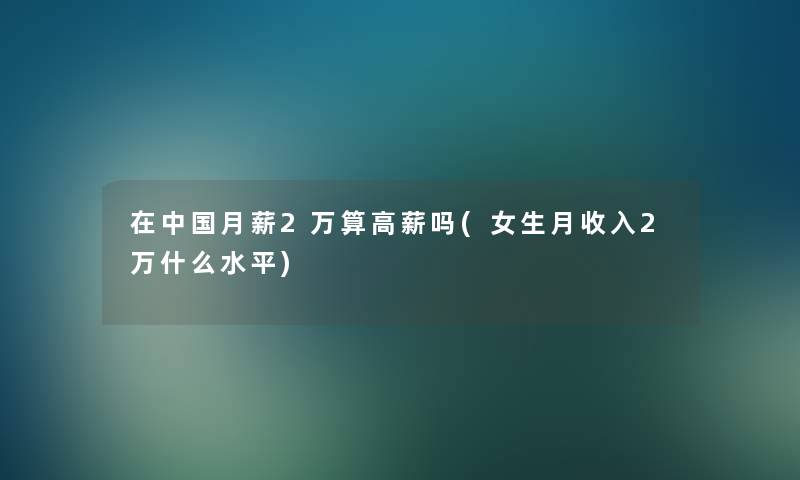 在中国月薪2万算高薪吗(女生月收入2万什么水平)