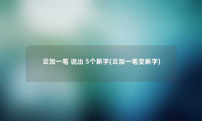 云加一笔 说出 5个新字(云加一笔变新字)