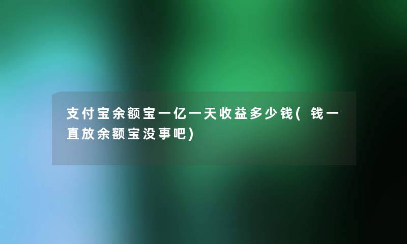 支付宝余额宝一亿一天收益多少钱(钱一直放余额宝没事吧)