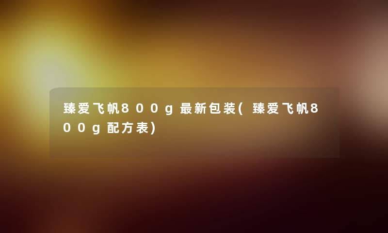 臻爱飞帆800g新包装(臻爱飞帆800g配方表)