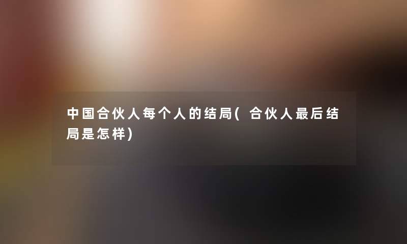 中国合伙人每个人的结局(合伙人后结局是怎样)