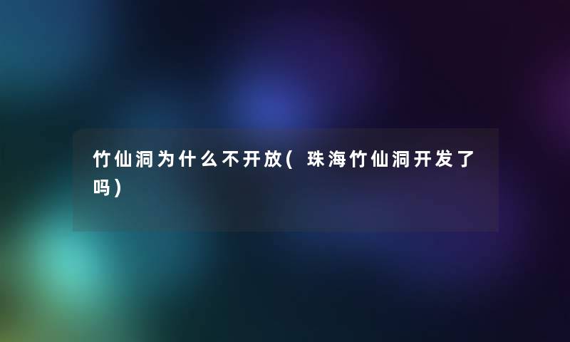 竹仙洞为什么不开放(珠海竹仙洞开发了吗)