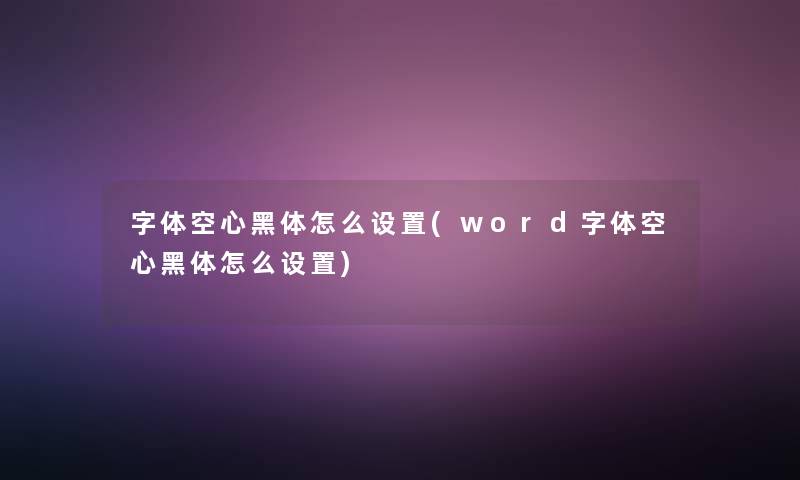 字体空心黑体怎么设置(word字体空心黑体怎么设置)