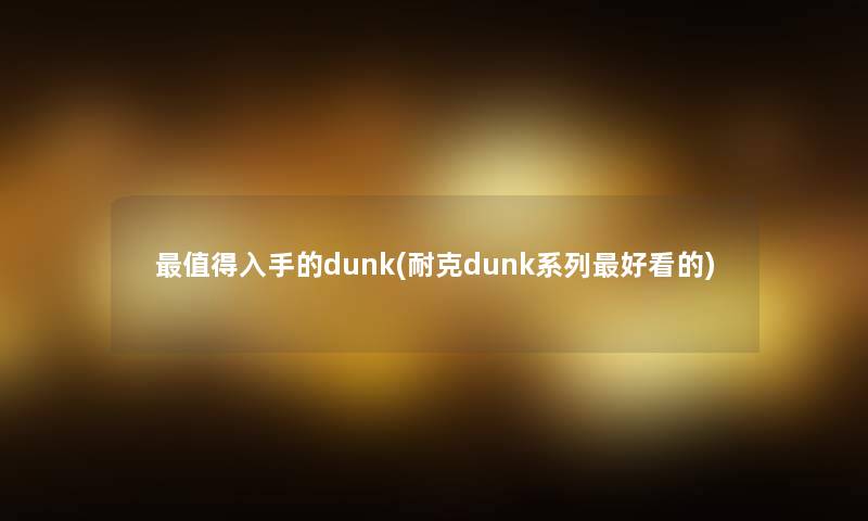 值得入手的dunk(耐克dunk系列好看的)