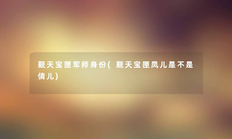 觐天宝匣军师身份(觐天宝匣凤儿是不是倩儿)