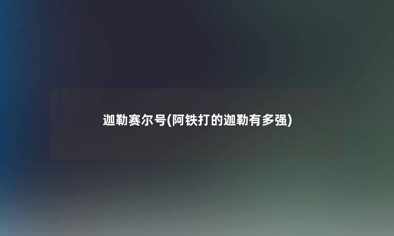 迦勒赛尔号(阿铁打的迦勒有多强)