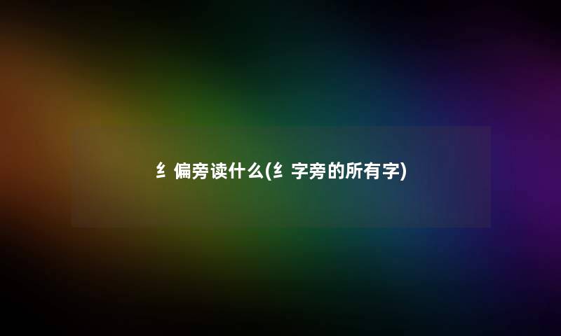 纟偏旁读什么(纟字旁的所有字)