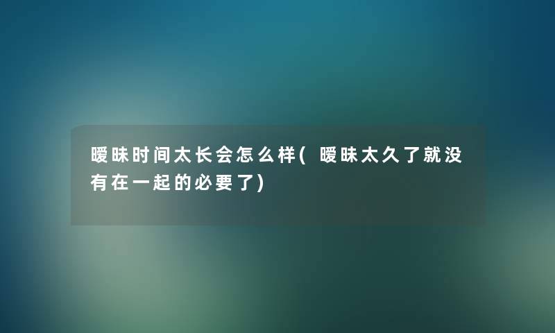 暧昧时间太长会怎么样(暧昧太久了就没有在一起的必要了)