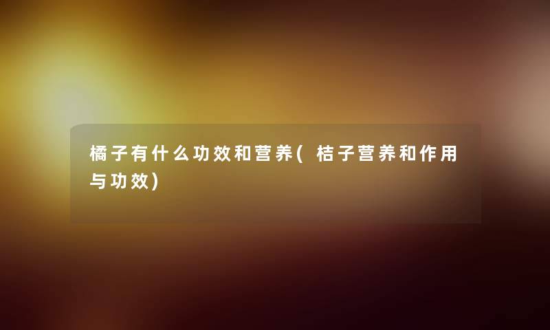 橘子有什么功效和营养(桔子营养和作用与功效)