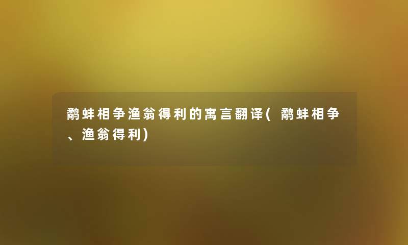 鹬蚌相争渔翁得利的寓言翻译(鹬蚌相争、渔翁得利)