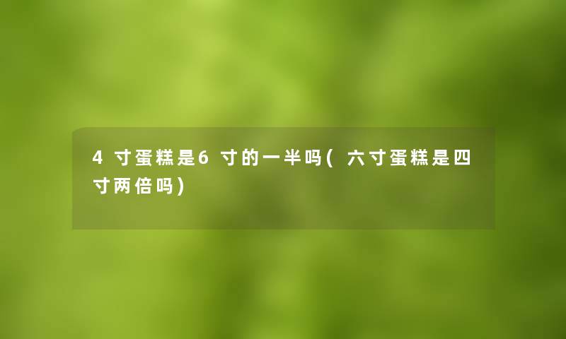 4寸蛋糕是6寸的一半吗(六寸蛋糕是四寸两倍吗)