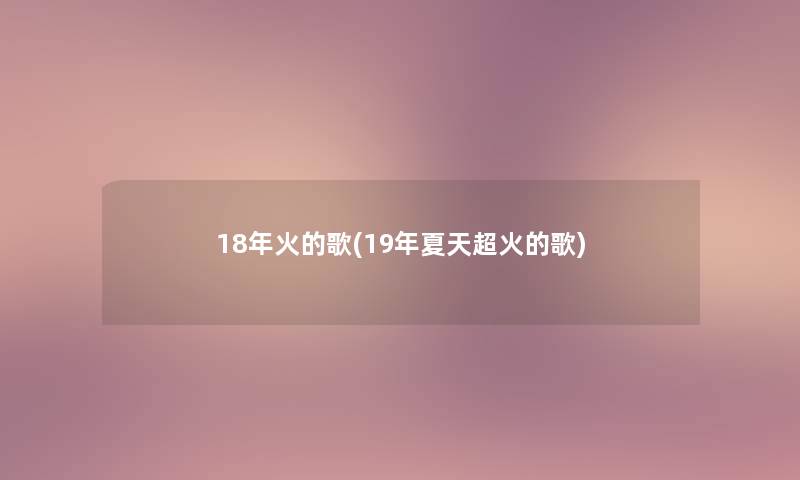 18年火的歌(19年夏天超火的歌)