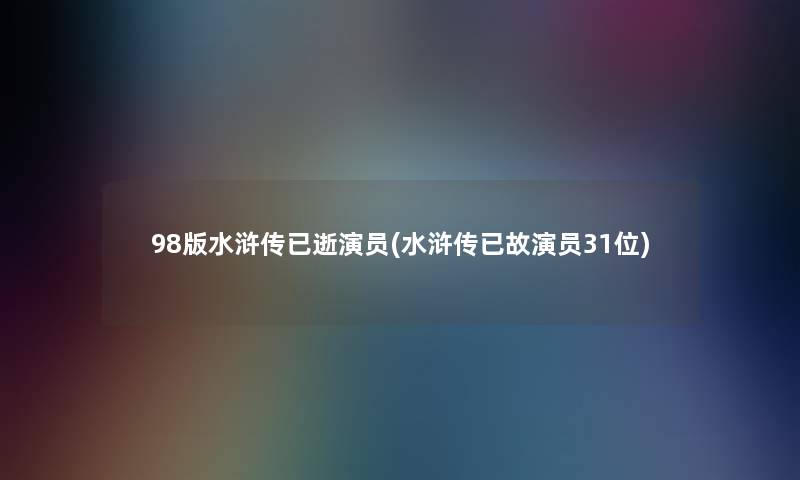 98版水浒传已逝演员(水浒传已故演员31位)