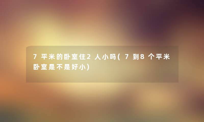 7平米的卧室住2人小吗(7到8个平米卧室是不是好小)