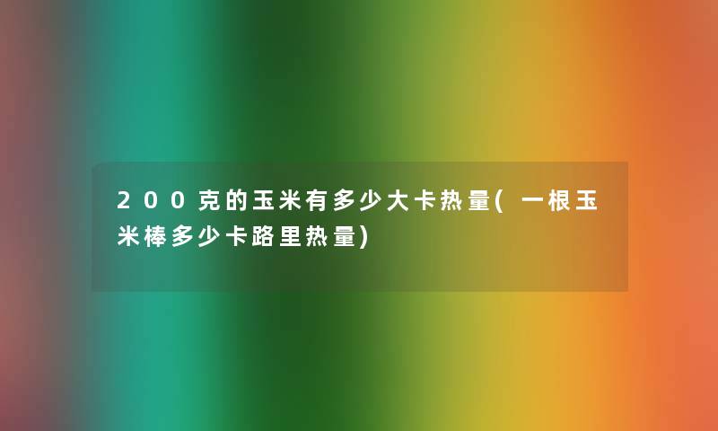 200克的玉米有多少大卡热量(一根玉米棒多少卡路里热量)