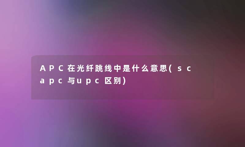 APC在光纤跳线中是什么意思(sc apc与upc区别)