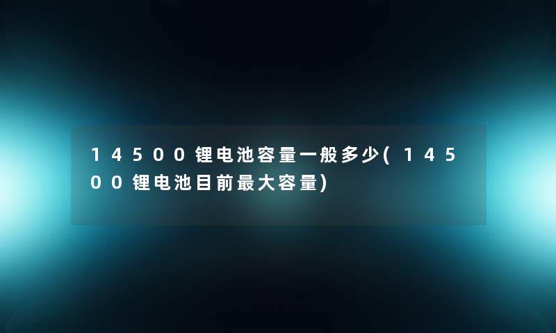 14500锂电池容量一般多少(14500锂电池目前大容量)