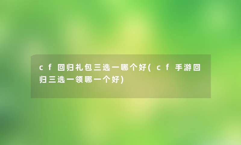 cf回归礼包三选一哪个好(cf手游回归三选一领哪一个好)