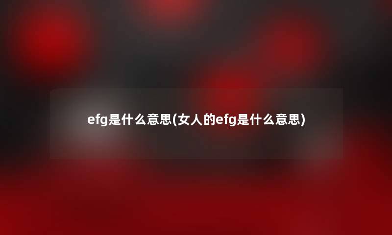 efg是什么意思(女人的efg是什么意思)