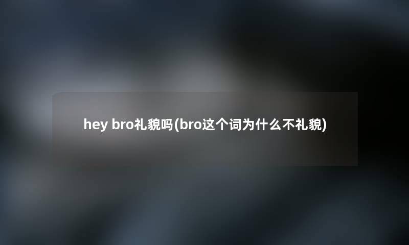 hey bro礼貌吗(bro这个词为什么不礼貌)