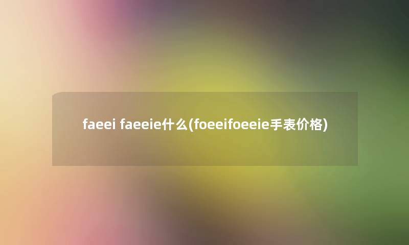 faeei faeeie什么(foeeifoeeie手表价格)