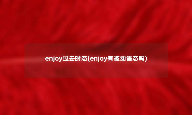 enjoy过去时态(enjoy有被动语态吗)