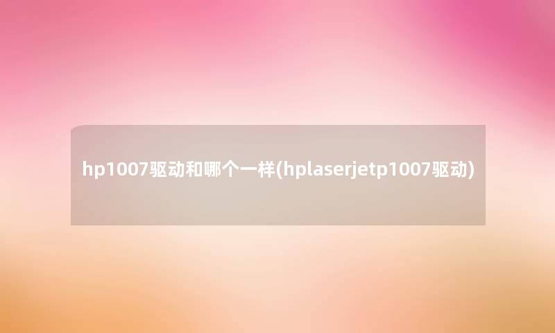 hp1007驱动和哪个一样(hplaserjetp1007驱动)