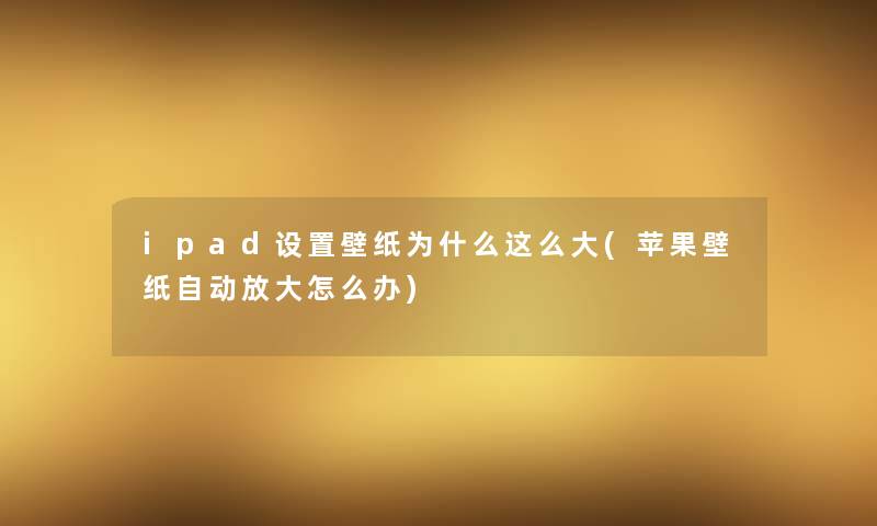 ipad设置壁纸为什么这么大(苹果壁纸自动放大怎么办)