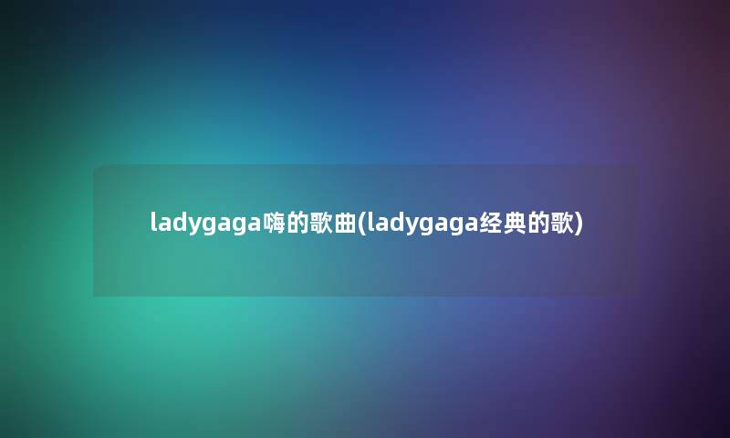 ladygaga嗨的歌曲(ladygaga经典的歌)