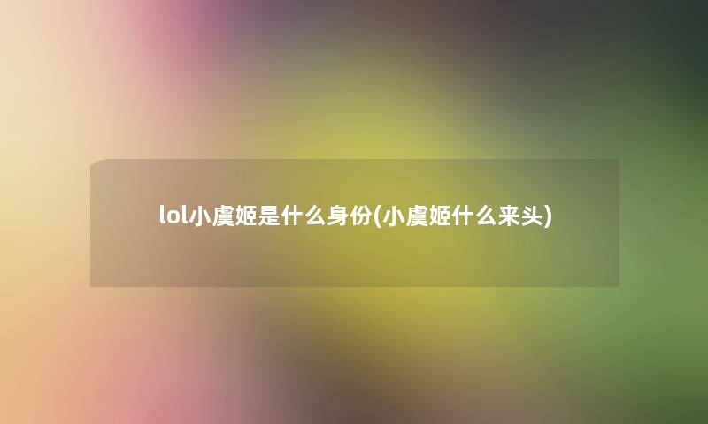 lol小虞姬是什么身份(小虞姬什么来头)