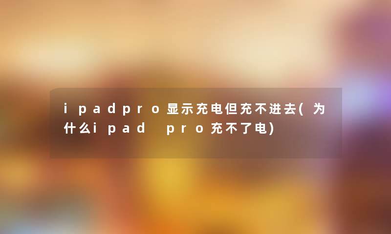 ipadpro显示充电但充不进去(为什么ipad pro充不了电)