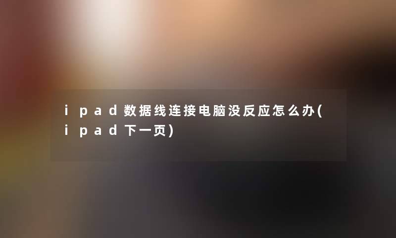 ipad数据线连接电脑没反应怎么办(ipad下一页)