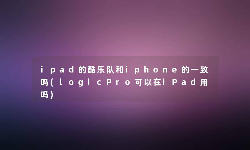 ipad的酷乐队和iphone的一致吗(logicPro可以在iPad用吗)