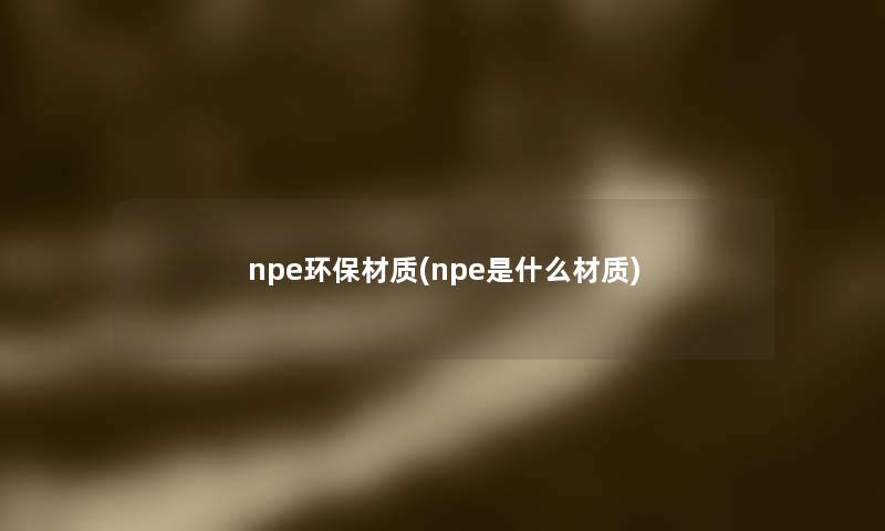 npe环保材质(npe是什么材质)