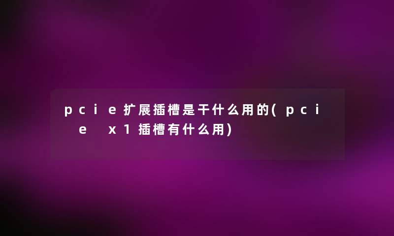 pcie扩展插槽是干什么用的(pci e x1插槽有什么用)