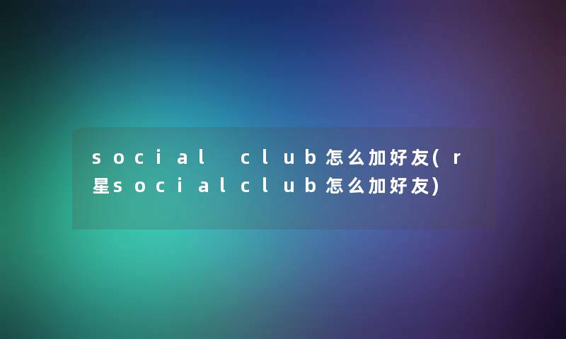 social club怎么加好友(r星socialclub怎么加好友)