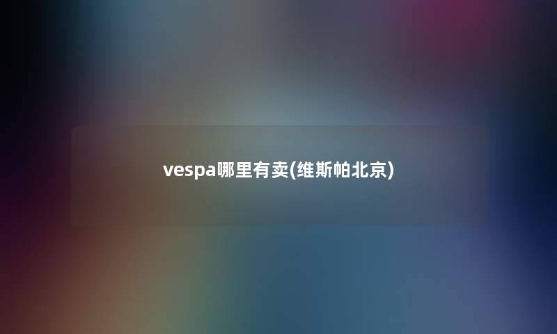 vespa哪里有卖(维斯帕北京)