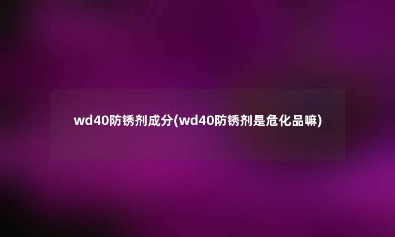 wd40防锈剂成分(wd40防锈剂是危化品嘛)